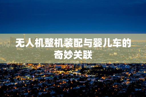 无人机整机装配与婴儿车的奇妙关联
