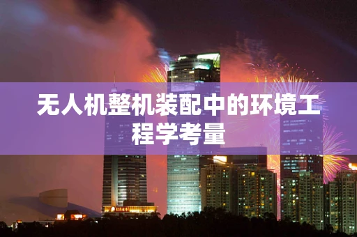 无人机整机装配中的环境工程学考量