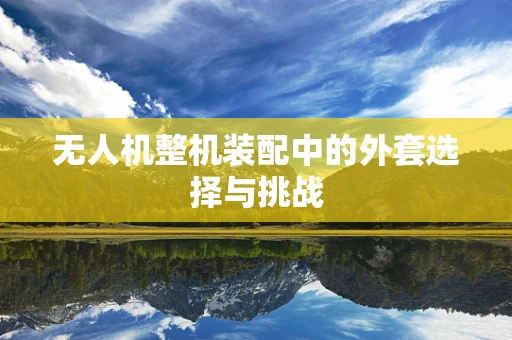 无人机整机装配中的外套选择与挑战