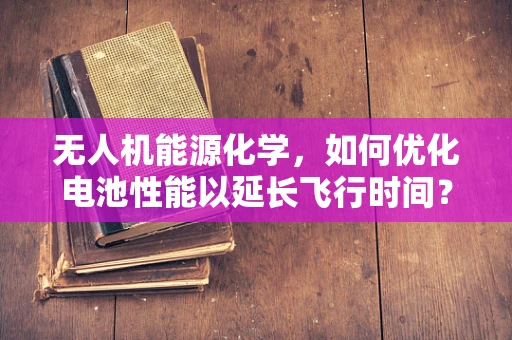 无人机能源化学，如何优化电池性能以延长飞行时间？