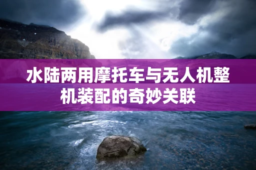水陆两用摩托车与无人机整机装配的奇妙关联