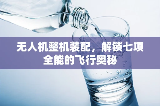 无人机整机装配，解锁七项全能的飞行奥秘