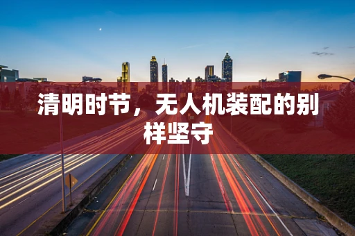 清明时节，无人机装配的别样坚守