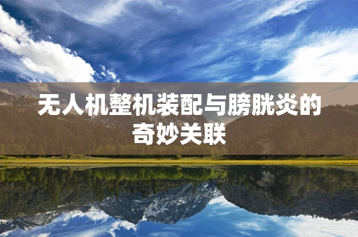 无人机整机装配与膀胱炎的奇妙关联