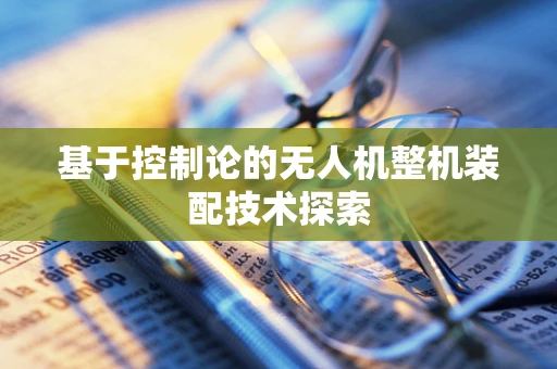 基于控制论的无人机整机装配技术探索