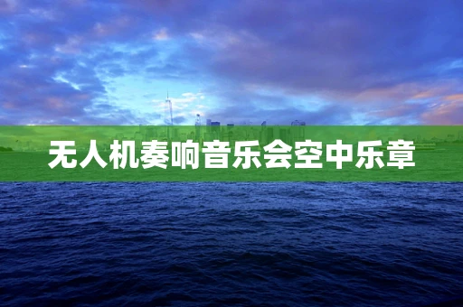 无人机奏响音乐会空中乐章