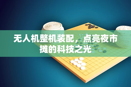无人机整机装配，点亮夜市摊的科技之光
