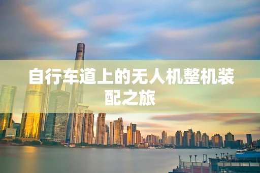 自行车道上的无人机整机装配之旅