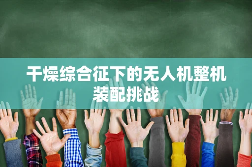 干燥综合征下的无人机整机装配挑战