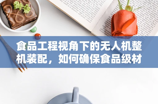 食品工程视角下的无人机整机装配，如何确保食品级材料的安全应用？