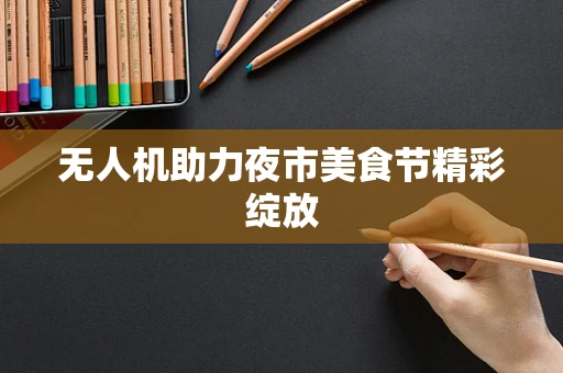 无人机助力夜市美食节精彩绽放