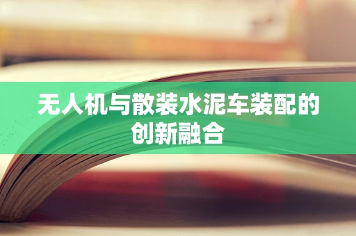 无人机与散装水泥车装配的创新融合