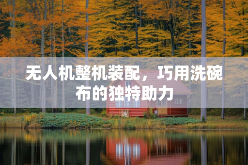 无人机整机装配，巧用洗碗布的独特助力
