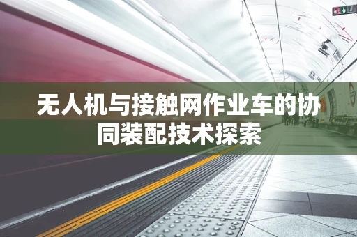 无人机与接触网作业车的协同装配技术探索