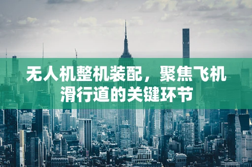 无人机整机装配，聚焦飞机滑行道的关键环节