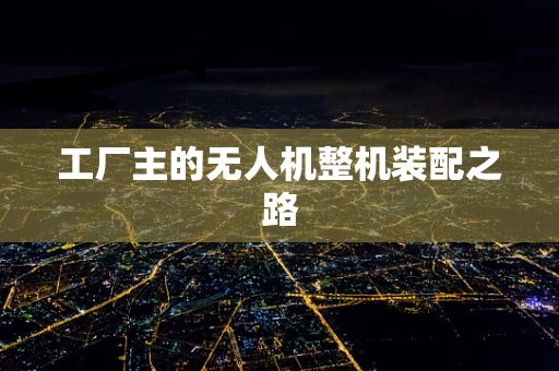工厂主的无人机整机装配之路