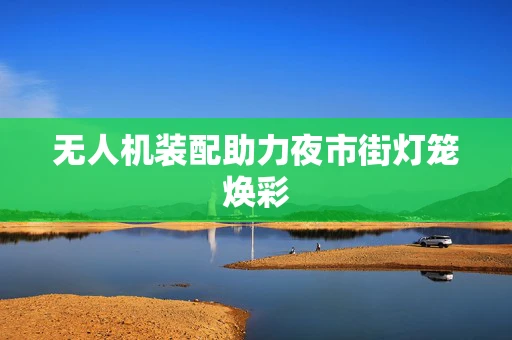 无人机装配助力夜市街灯笼焕彩