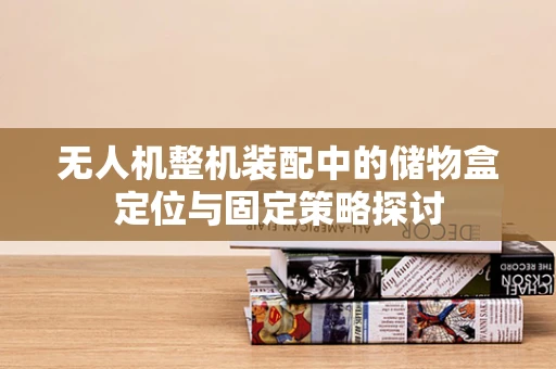 无人机整机装配中的储物盒定位与固定策略探讨