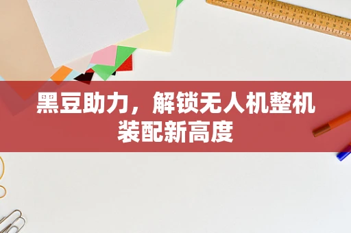 黑豆助力，解锁无人机整机装配新高度