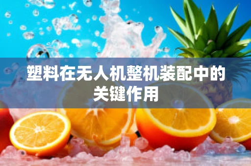 塑料在无人机整机装配中的关键作用