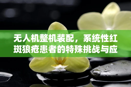 无人机整机装配，系统性红斑狼疮患者的特殊挑战与应对