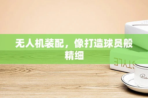 无人机装配，像打造球员般精细