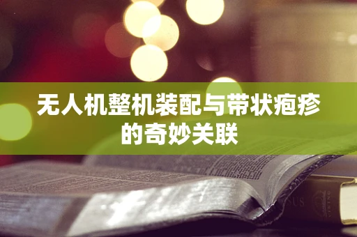 无人机整机装配与带状疱疹的奇妙关联