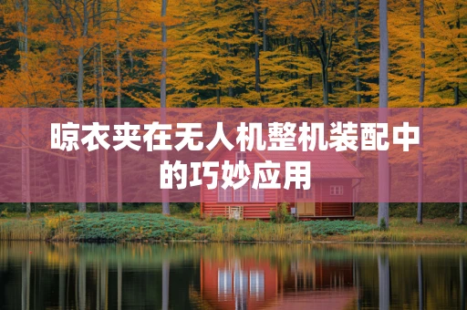 晾衣夹在无人机整机装配中的巧妙应用