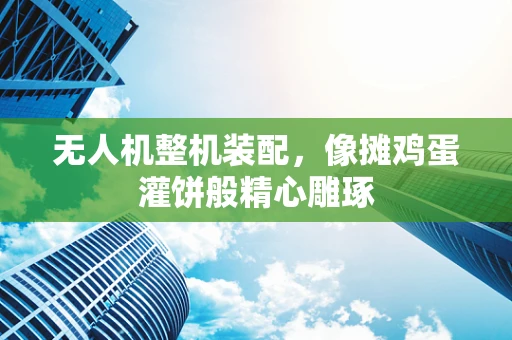 无人机整机装配，像摊鸡蛋灌饼般精心雕琢