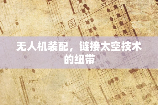 无人机装配，链接太空技术的纽带