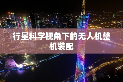 行星科学视角下的无人机整机装配