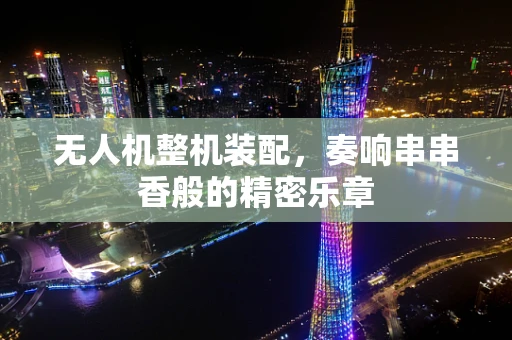无人机整机装配，奏响串串香般的精密乐章