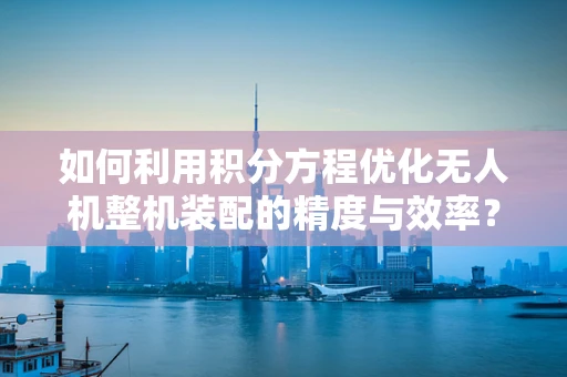 如何利用积分方程优化无人机整机装配的精度与效率？