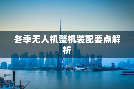 冬季无人机整机装配要点解析