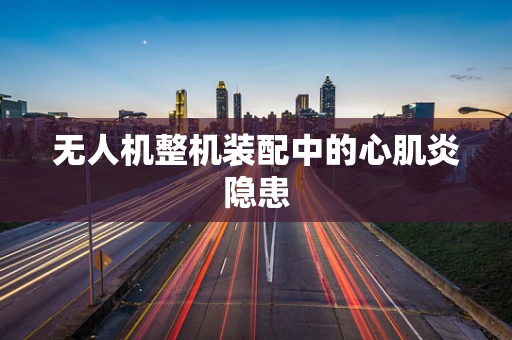 无人机整机装配中的心肌炎隐患