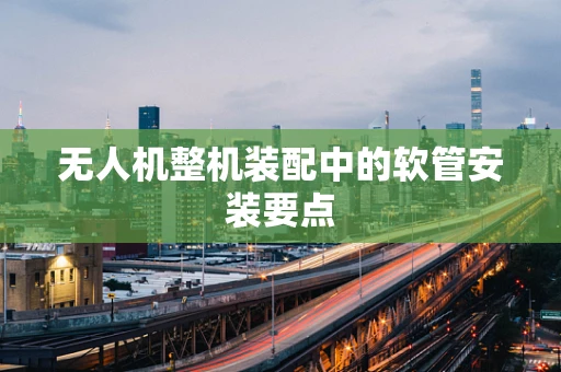 无人机整机装配中的软管安装要点