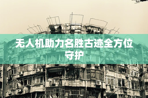 无人机助力名胜古迹全方位守护