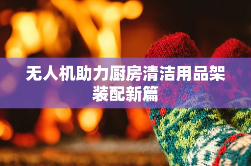 无人机助力厨房清洁用品架装配新篇