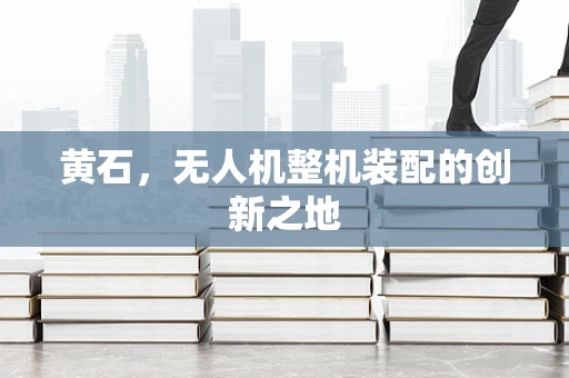 黄石，无人机整机装配的创新之地