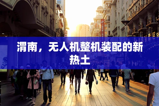 渭南，无人机整机装配的新热土