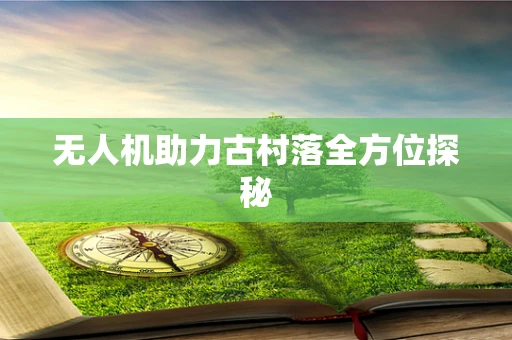 无人机助力古村落全方位探秘