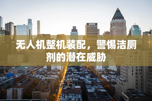 无人机整机装配，警惕洁厕剂的潜在威胁