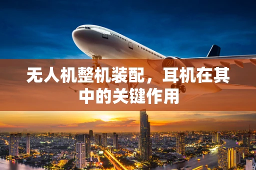 无人机整机装配，耳机在其中的关键作用