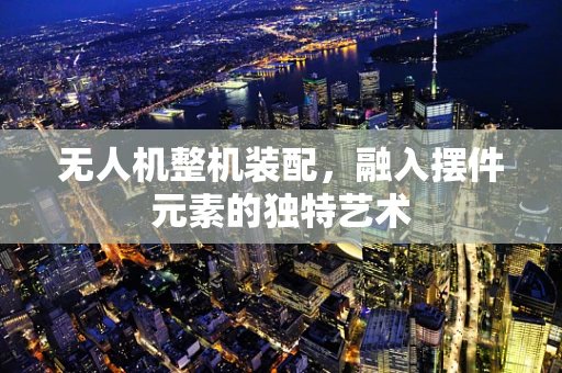 无人机整机装配，融入摆件元素的独特艺术