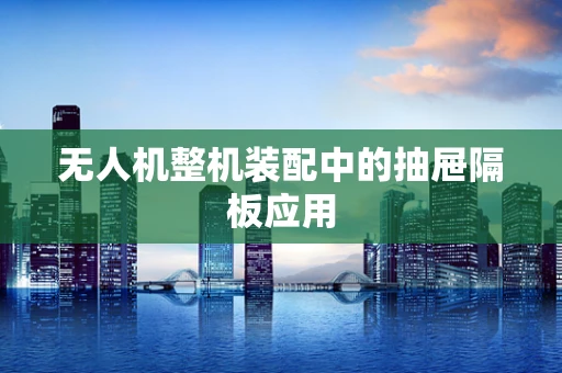 无人机整机装配中的抽屉隔板应用