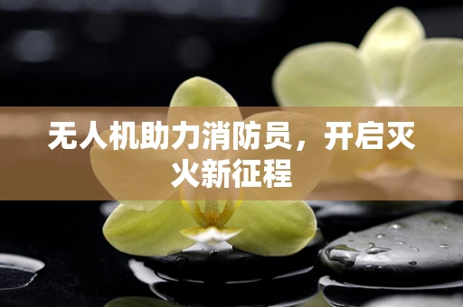 无人机助力消防员，开启灭火新征程