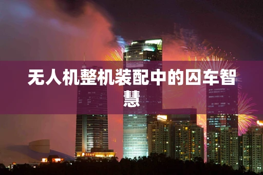 无人机整机装配中的囚车智慧