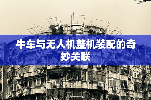 牛车与无人机整机装配的奇妙关联