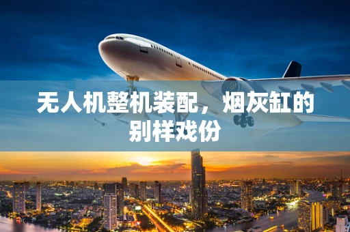 无人机整机装配，烟灰缸的别样戏份