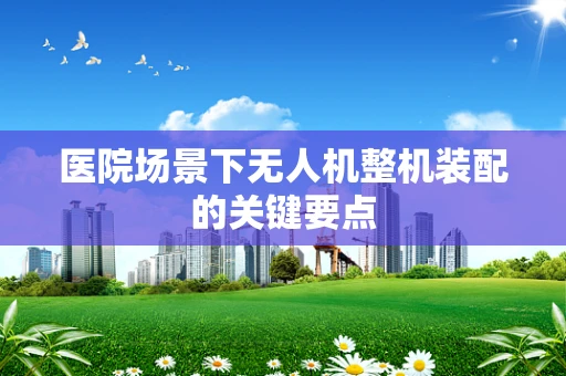 医院场景下无人机整机装配的关键要点